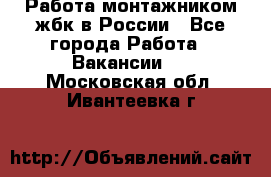 Работа монтажником жбк в России - Все города Работа » Вакансии   . Московская обл.,Ивантеевка г.